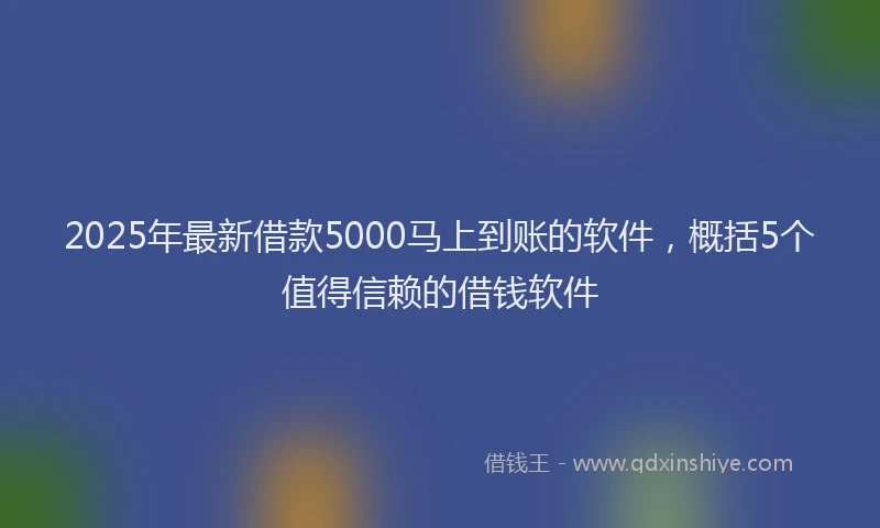 2025年最新借款5000马上到账的软件，概括5个值得信赖的借钱软件