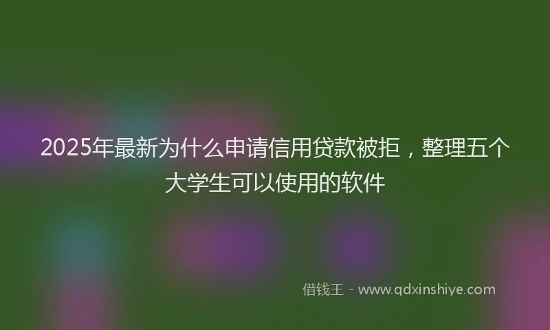 2025年最新为什么申请信用贷款被拒，整理五个大学生可以使用的软件