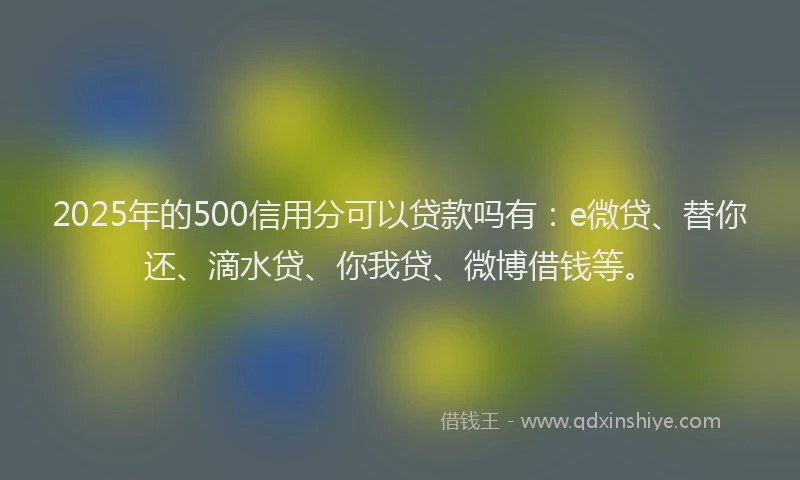 2025年的500信用分可以贷款吗有：e微贷、替你还、滴水贷、你我贷、微博借钱等。