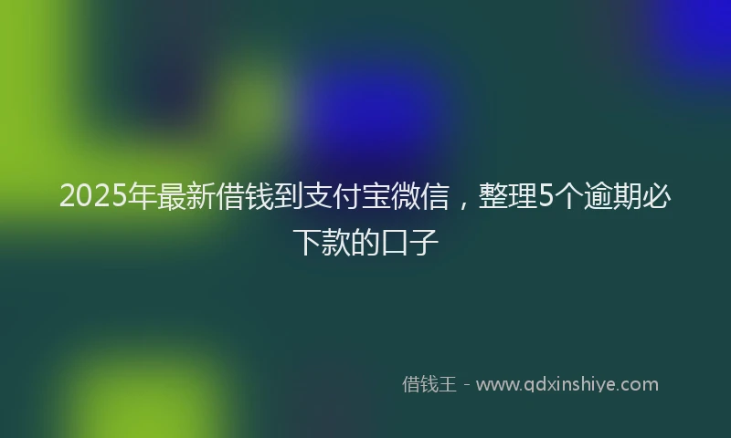 2025年最新借钱到支付宝微信，整理5个逾期必下款的口子