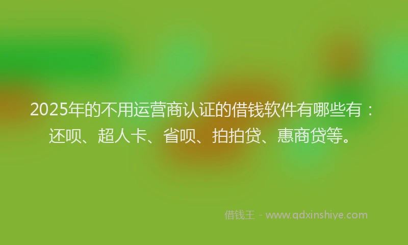 2025年的不用运营商认证的借钱软件有哪些有：还呗、超人卡、省呗、拍拍贷、惠商贷等。