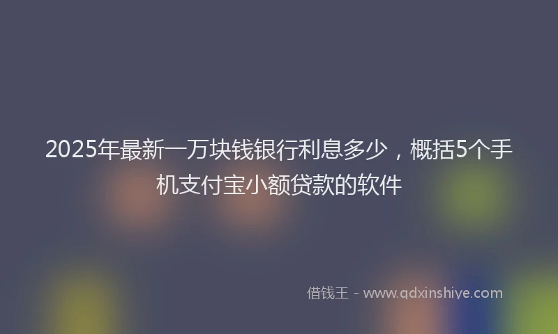 2025年最新一万块钱银行利息多少，概括5个手机支付宝小额贷款的软件