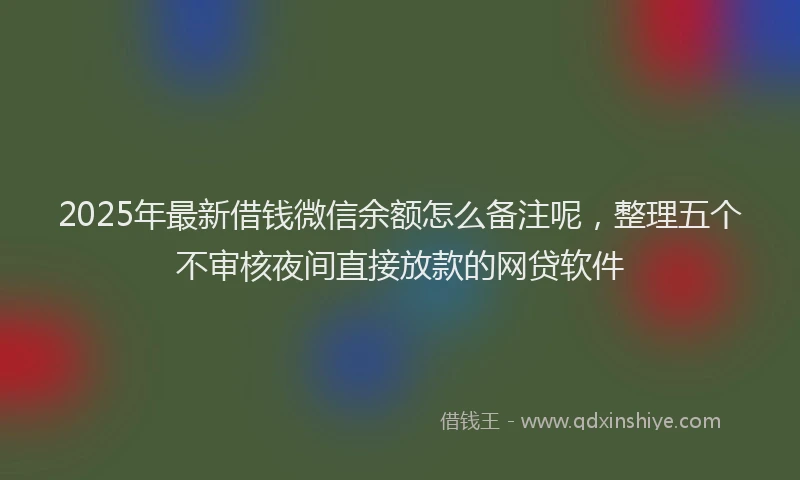 2025年最新借钱微信余额怎么备注呢，整理五个不审核夜间直接放款的网贷软件