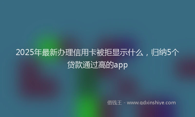 2025年最新办理信用卡被拒显示什么，归纳5个贷款通过高的app