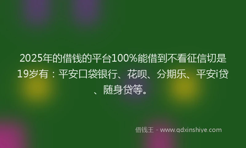 2025年的借钱的平台100%能借到不看征信切是19岁有：平安口袋银行、花呗、分期乐、平安i贷、随身贷等。