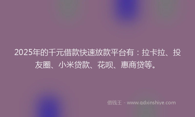 2025年的千元借款快速放款平台有：拉卡拉、投友圈、小米贷款、花呗、惠商贷等。