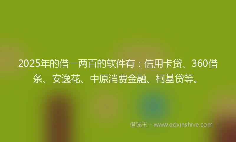 2025年的借一两百的软件有：信用卡贷、360借条、安逸花、中原消费金融、柯基贷等。