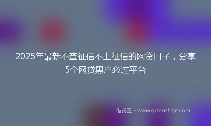 2025年最新不查征信不上征信的网贷口子，分享5个网贷黑户必过平台