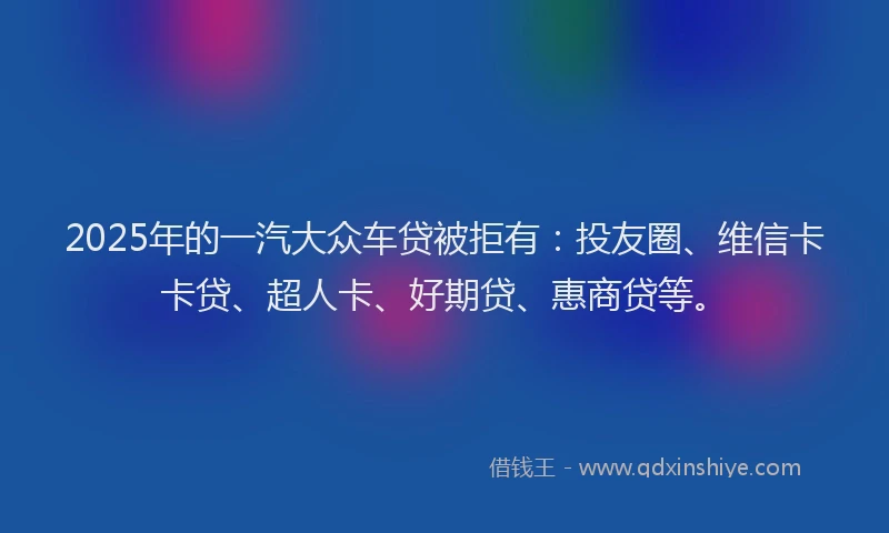 2025年的一汽大众车贷被拒有：投友圈、维信卡卡贷、超人卡、好期贷、惠商贷等。