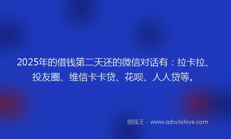 2025年的借钱第二天还的微信对话有：拉卡拉、投友圈、维信卡卡贷、花呗、人人贷等。
