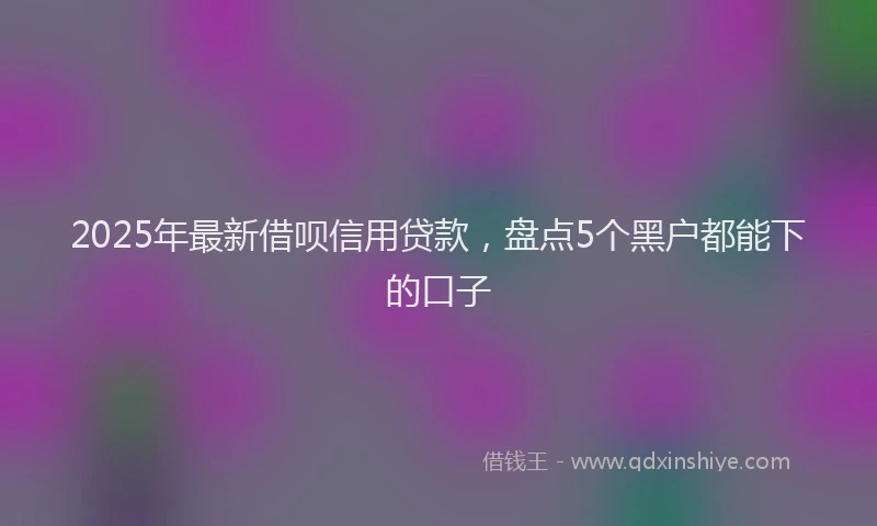 2025年最新借呗信用贷款，盘点5个黑户都能下的口子