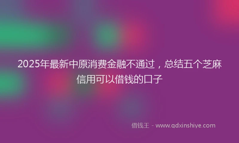 2025年最新中原消费金融不通过，总结五个芝麻信用可以借钱的口子