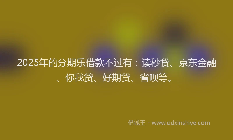 2025年的分期乐借款不过有：读秒贷、京东金融、你我贷、好期贷、省呗等。