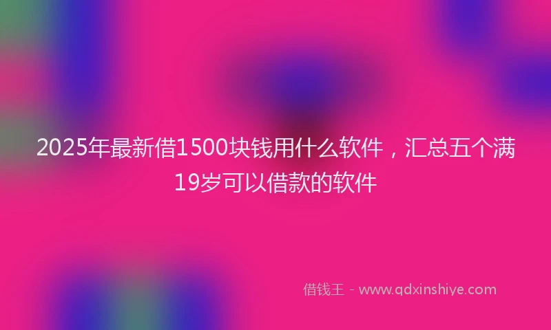 2025年最新借1500块钱用什么软件，汇总五个满19岁可以借款的软件