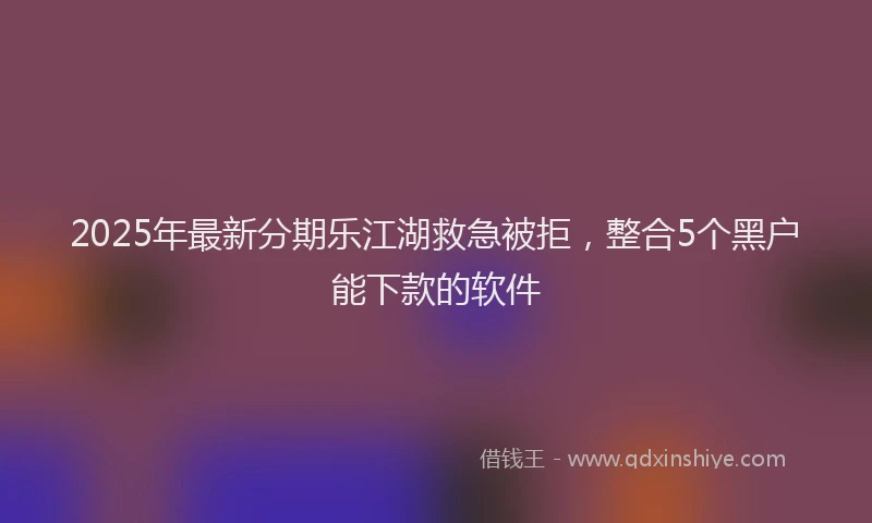 2025年最新分期乐江湖救急被拒，整合5个黑户能下款的软件
