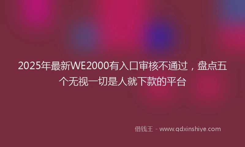 2025年最新WE2000有入口审核不通过，盘点五个无视一切是人就下款的平台