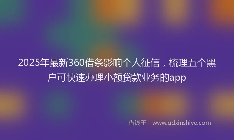 2025年最新360借条影响个人征信，梳理五个黑户可快速办理小额贷款业务的app