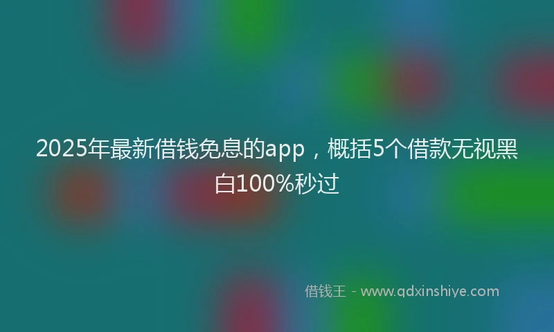 2025年最新借钱免息的app，概括5个借款无视黑白100%秒过