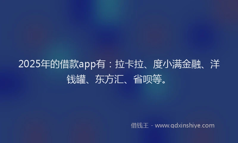 2025年的借款app有：拉卡拉、度小满金融、洋钱罐、东方汇、省呗等。