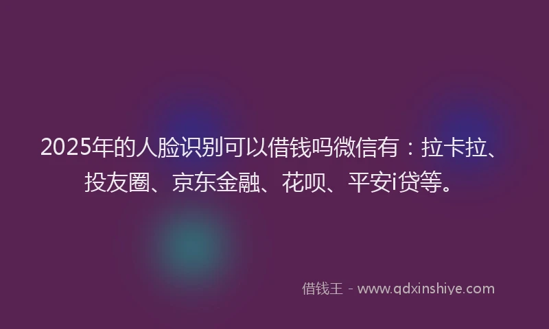 2025年的人脸识别可以借钱吗微信有：拉卡拉、投友圈、京东金融、花呗、平安i贷等。