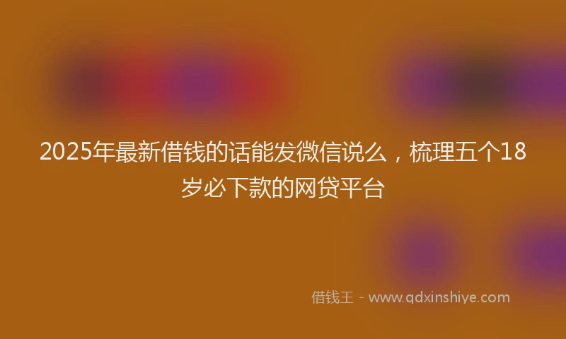 2025年最新借钱的话能发微信说么，梳理五个18岁必下款的网贷平台