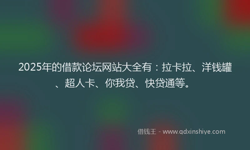 2025年的借款论坛网站大全有：拉卡拉、洋钱罐、超人卡、你我贷、快贷通等。