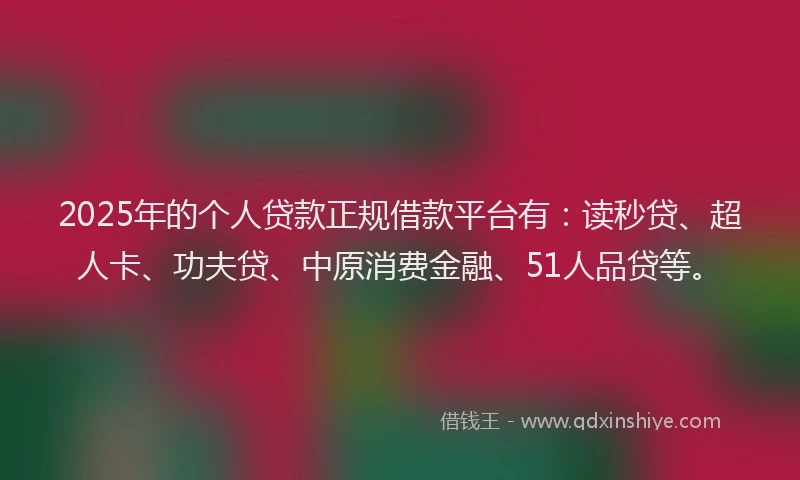 2025年的个人贷款正规借款平台有：读秒贷、超人卡、功夫贷、中原消费金融、51人品贷等。
