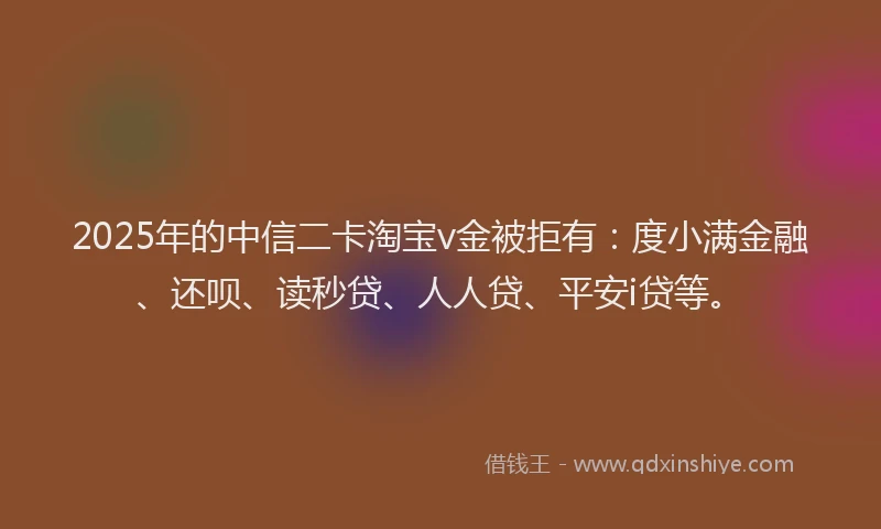 2025年的中信二卡淘宝v金被拒有：度小满金融、还呗、读秒贷、人人贷、平安i贷等。
