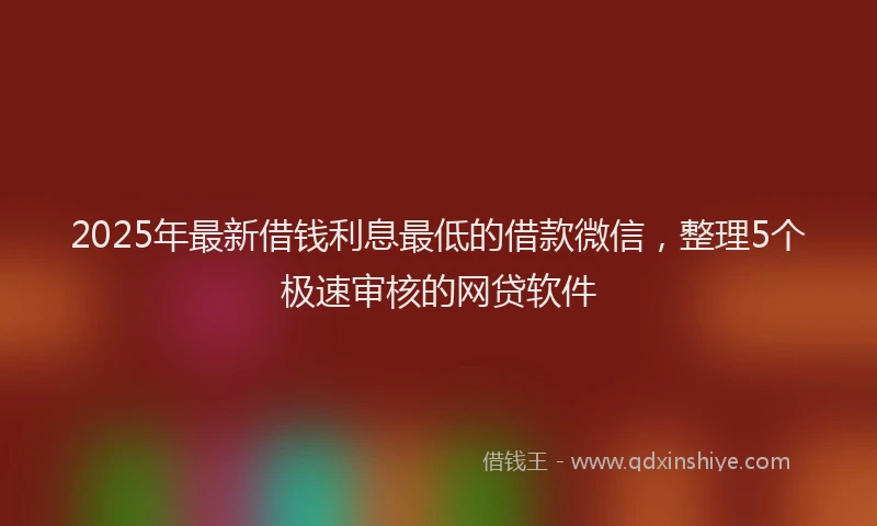 2025年最新借钱利息最低的借款微信，整理5个极速审核的网贷软件