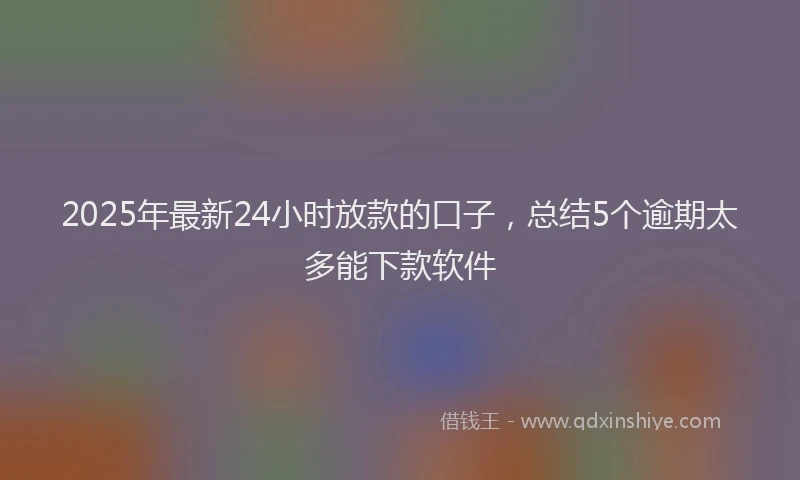 2025年最新24小时放款的口子，总结5个逾期太多能下款软件