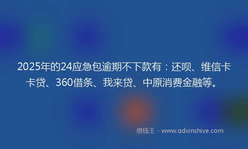 2025年的24应急包逾期不下款有：还呗、维信卡卡贷、360借条、我来贷、中原消费金融等。