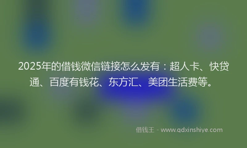 2025年的借钱微信链接怎么发有：超人卡、快贷通、百度有钱花、东方汇、美团生活费等。