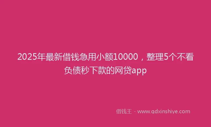 2025年最新借钱急用小额10000，整理5个不看负债秒下款的网贷app