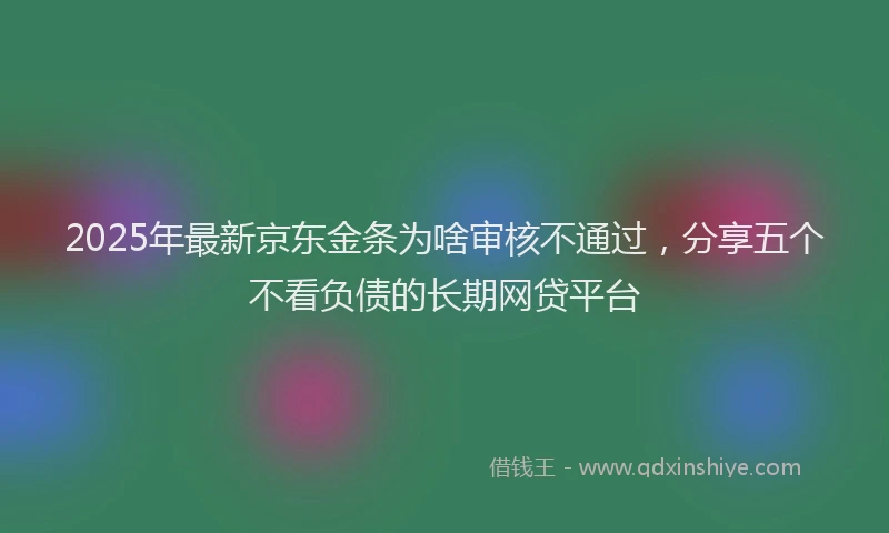 2025年最新京东金条为啥审核不通过，分享五个不看负债的长期网贷平台