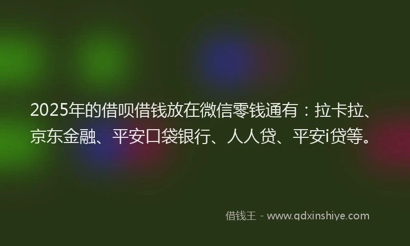 2025年的借呗借钱放在微信零钱通有：拉卡拉、京东金融、平安口袋银行、人人贷、平安i贷等。
