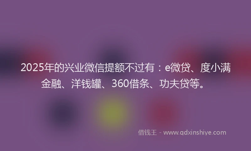2025年的兴业微信提额不过有：e微贷、度小满金融、洋钱罐、360借条、功夫贷等。