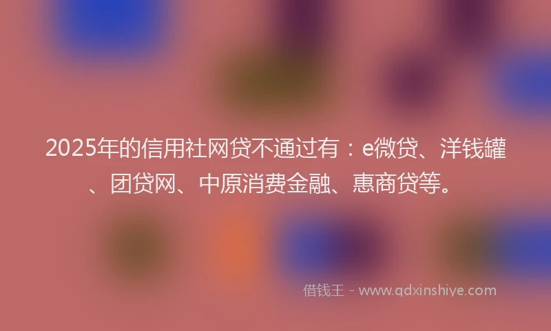 2025年的信用社网贷不通过有：e微贷、洋钱罐、团贷网、中原消费金融、惠商贷等。