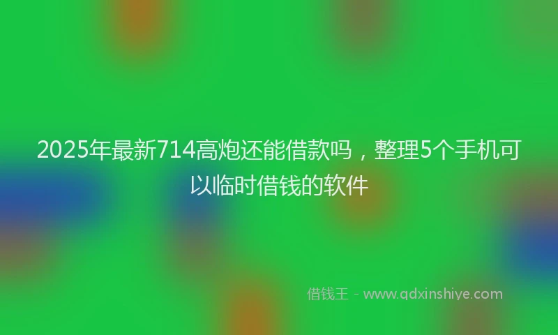 2025年最新714高炮还能借款吗，整理5个手机可以临时借钱的软件