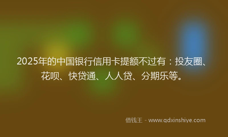 2025年的中国银行信用卡提额不过有：投友圈、花呗、快贷通、人人贷、分期乐等。
