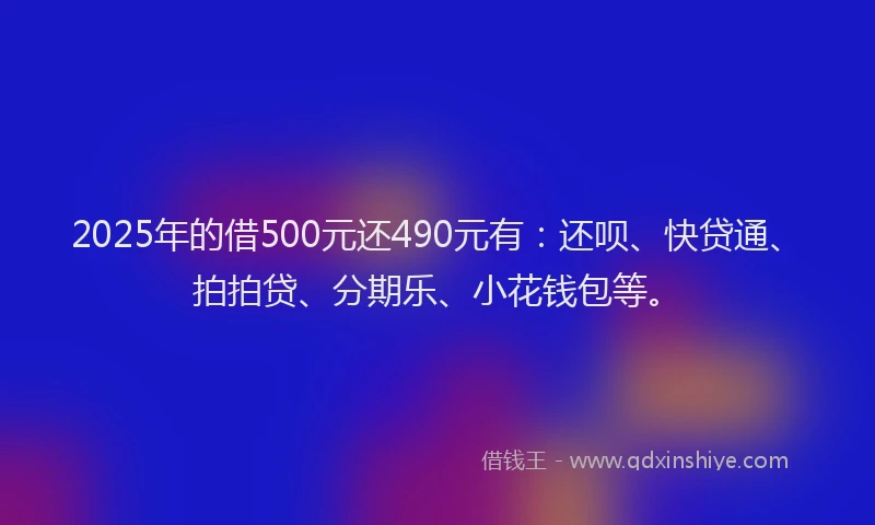 2025年的借500元还490元有：还呗、快贷通、拍拍贷、分期乐、小花钱包等。