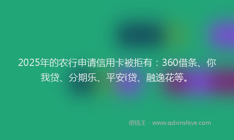 2025年的农行申请信用卡被拒有：360借条、你我贷、分期乐、平安i贷、融逸花等。