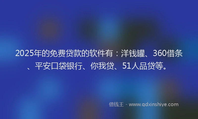 2025年的免费贷款的软件有：洋钱罐、360借条、平安口袋银行、你我贷、51人品贷等。