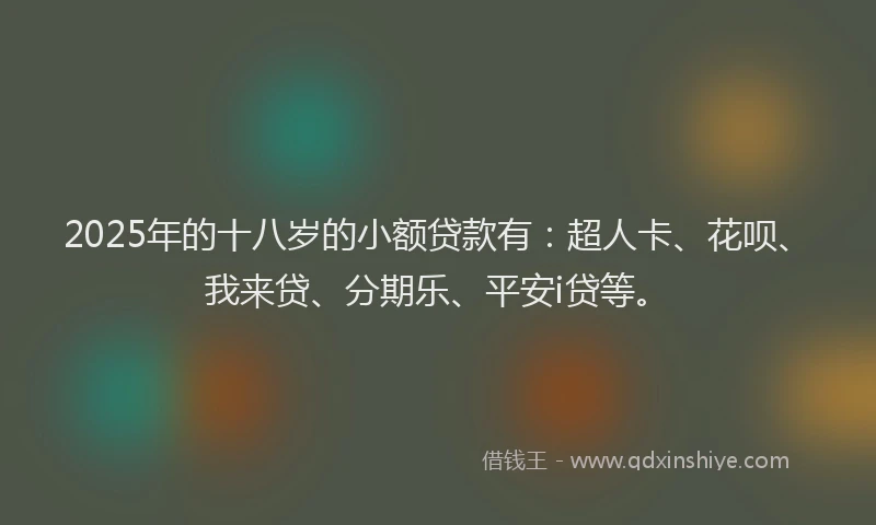2025年的十八岁的小额贷款有：超人卡、花呗、我来贷、分期乐、平安i贷等。
