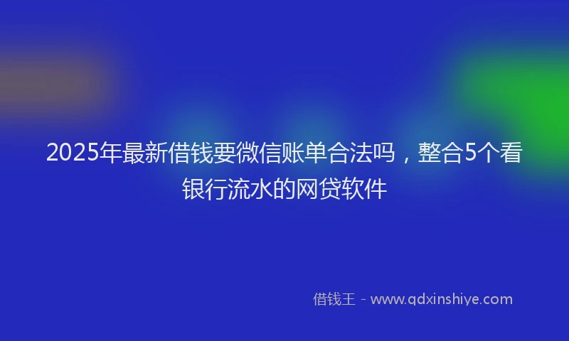 2025年最新借钱要微信账单合法吗，整合5个看银行流水的网贷软件