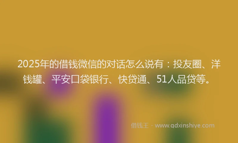 2025年的借钱微信的对话怎么说有：投友圈、洋钱罐、平安口袋银行、快贷通、51人品贷等。