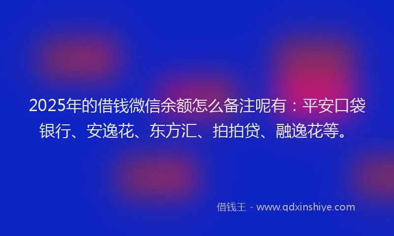 2025年的借钱微信余额怎么备注呢有：平安口袋银行、安逸花、东方汇、拍拍贷、融逸花等。