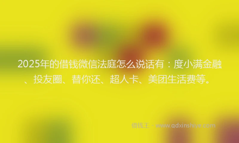 2025年的借钱微信法庭怎么说话有：度小满金融、投友圈、替你还、超人卡、美团生活费等。