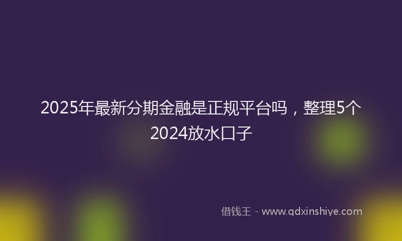 2025年最新分期金融是正规平台吗，整理5个2024放水口子