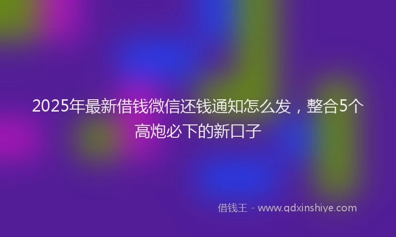2025年最新借钱微信还钱通知怎么发，整合5个高炮必下的新口子