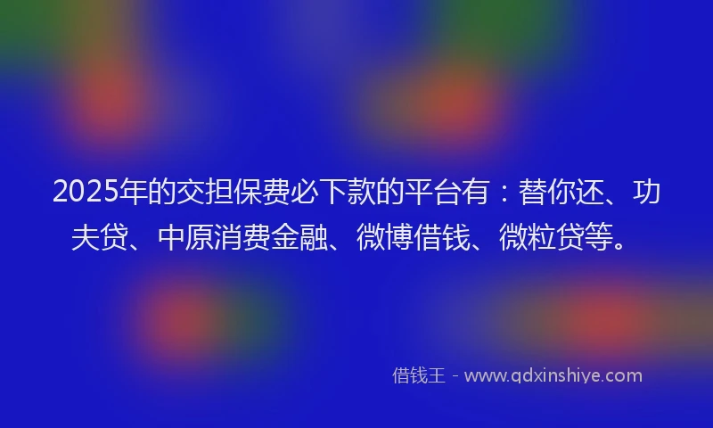 2025年的交担保费必下款的平台有：替你还、功夫贷、中原消费金融、微博借钱、微粒贷等。